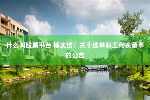 什么叫股票平台 博实结：关于选举职工代表董事的公告