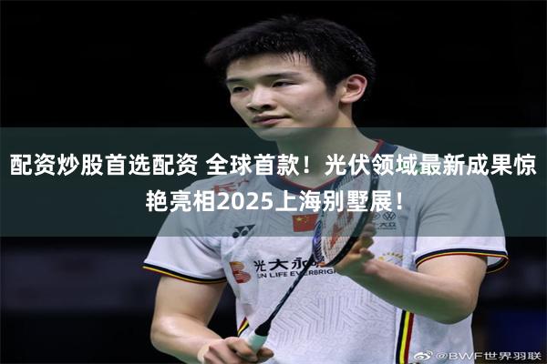 配资炒股首选配资 全球首款！光伏领域最新成果惊艳亮相2025上海别墅展！