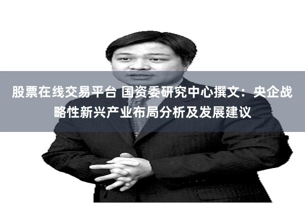 股票在线交易平台 国资委研究中心撰文：央企战略性新兴产业布局分析及发展建议