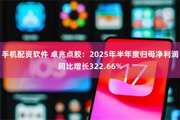 手机配资软件 卓兆点胶：2025年半年度归母净利润同比增长322.66%