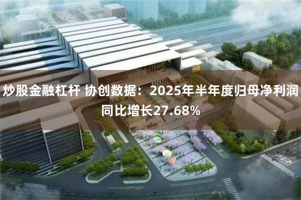 炒股金融杠杆 协创数据：2025年半年度归母净利润同比增长27.68%