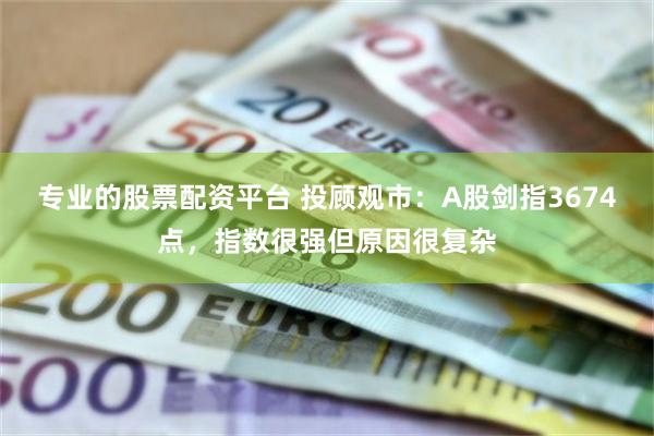 专业的股票配资平台 投顾观市：A股剑指3674点，指数很强但原因很复杂