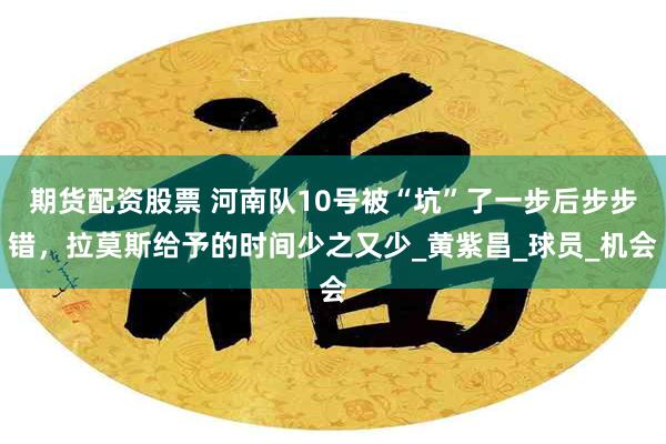 期货配资股票 河南队10号被“坑”了一步后步步错，拉莫斯给予的时间少之又少_黄紫昌_球员_机会
