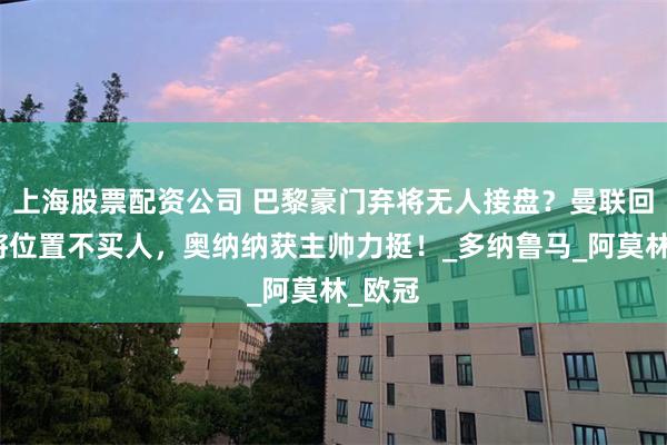 上海股票配资公司 巴黎豪门弃将无人接盘？曼联回应门将位置不买人，奥纳纳获主帅力挺！_多纳鲁马_阿莫林_欧冠
