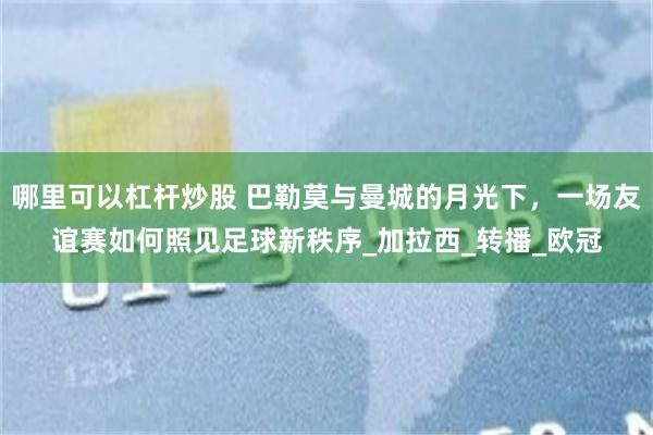哪里可以杠杆炒股 巴勒莫与曼城的月光下，一场友谊赛如何照见足球新秩序_加拉西_转播_欧冠
