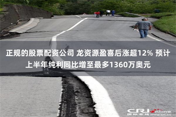 正规的股票配资公司 龙资源盈喜后涨超12% 预计上半年纯利同比增至最多1360万奥元