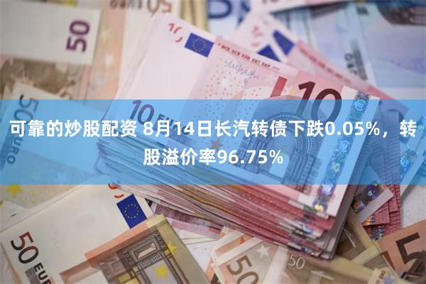 可靠的炒股配资 8月14日长汽转债下跌0.05%，转股溢价率96.75%