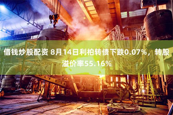 借钱炒股配资 8月14日利柏转债下跌0.07%，转股溢价率55.16%