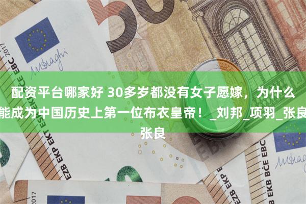 配资平台哪家好 30多岁都没有女子愿嫁，为什么能成为中国历史上第一位布衣皇帝！_刘邦_项羽_张良