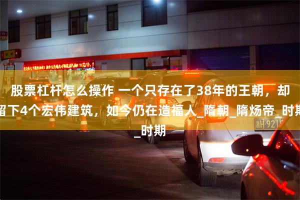 股票杠杆怎么操作 一个只存在了38年的王朝，却留下4个宏伟建筑，如今仍在造福人_隋朝_隋炀帝_时期
