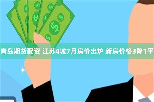青岛期货配资 江苏4城7月房价出炉 新房价格3降1平