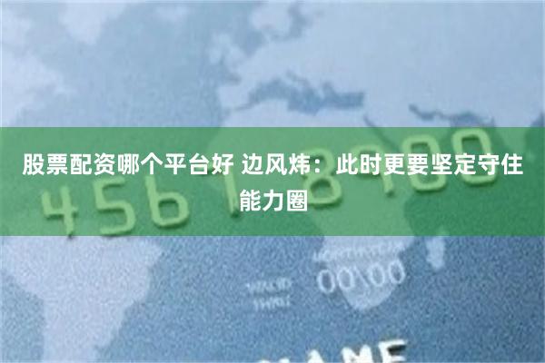 股票配资哪个平台好 边风炜：此时更要坚定守住能力圈