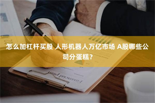 怎么加杠杆买股 人形机器人万亿市场 A股哪些公司分蛋糕？