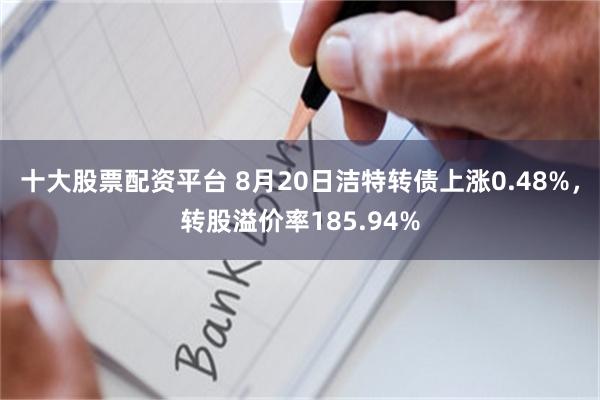 十大股票配资平台 8月20日洁特转债上涨0.48%，转股溢价率185.94%