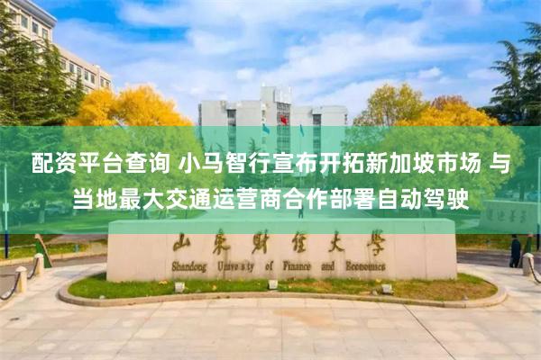 配资平台查询 小马智行宣布开拓新加坡市场 与当地最大交通运营商合作部署自动驾驶