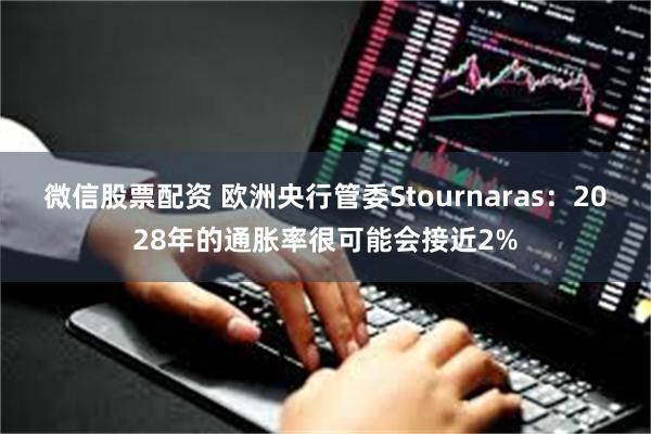 微信股票配资 欧洲央行管委Stournaras：2028年的通胀率很可能会接近2%