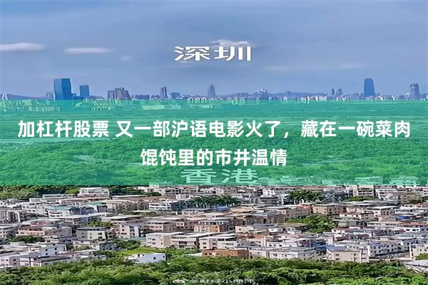 加杠杆股票 又一部沪语电影火了,藏在一碗菜肉馄饨里的市井温情