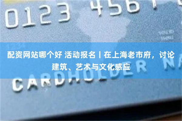 配资网站哪个好 活动报名丨在上海老市府,讨论建筑、艺术与文化感应