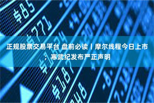 正规股票交易平台 盘前必读丨摩尔线程今日上市;寒武纪发布严正声明