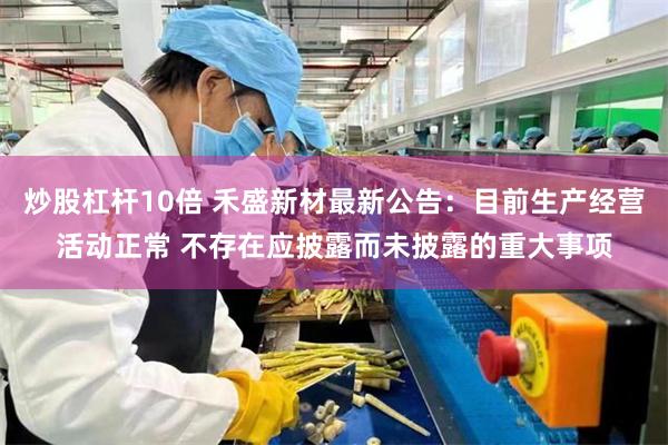 炒股杠杆10倍 禾盛新材最新公告：目前生产经营活动正常 不存在应披露而未披露的重大事项