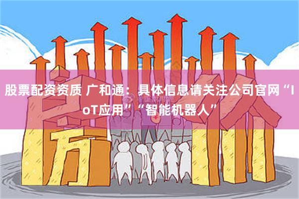 股票配资资质 广和通：具体信息请关注公司官网“IoT应用”“智能机器人”