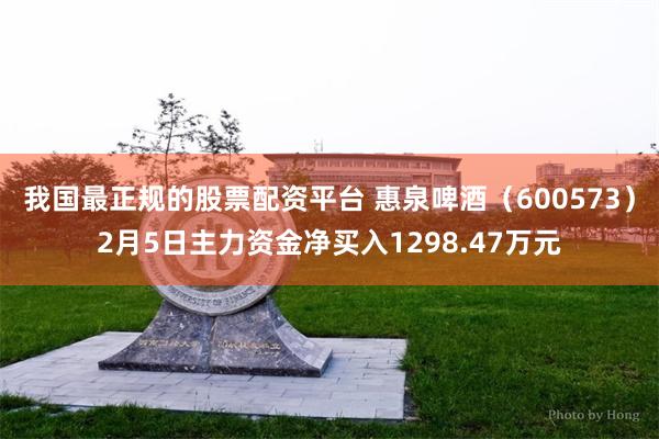 我国最正规的股票配资平台 惠泉啤酒（600573）2月5日主力资金净买入1298.47万元