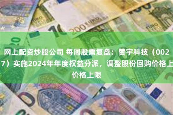 网上配资炒股公司 每周股票复盘：赞宇科技（002637）实施2024年年度权益分派，调整股份回购价格上限