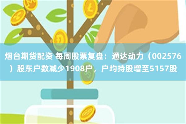 烟台期货配资 每周股票复盘：通达动力（002576）股东户数减少1908户，户均持股增至5157股