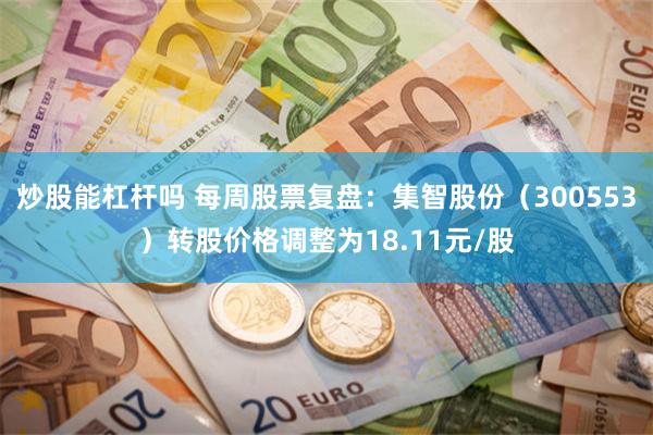炒股能杠杆吗 每周股票复盘：集智股份（300553）转股价格调整为18.11元/股