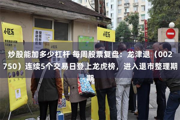 炒股能加多少杠杆 每周股票复盘：龙津退（002750）连续5个交易日登上龙虎榜，进入退市整理期