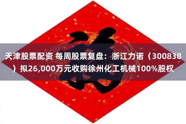 天津股票配资 每周股票复盘：浙江力诺（300838）拟26,000万元收购徐州化工机械100%股权