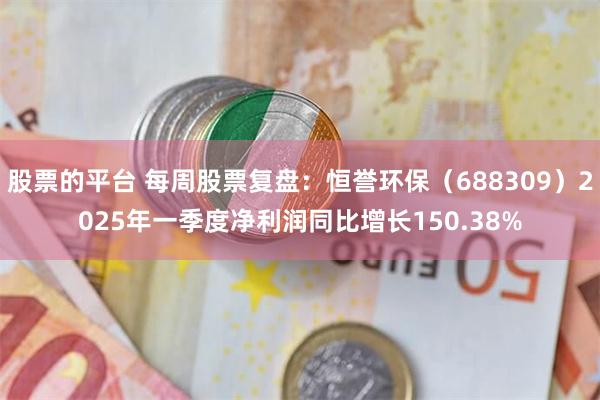 股票的平台 每周股票复盘：恒誉环保（688309）2025年一季度净利润同比增长150.38%