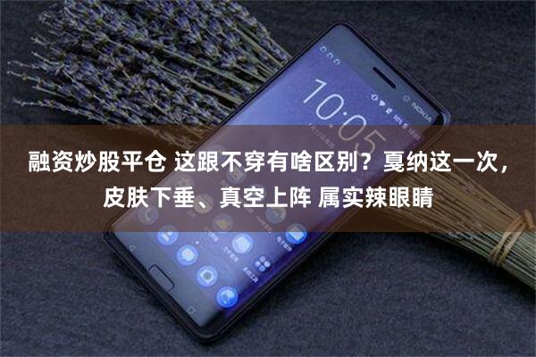 融资炒股平仓 这跟不穿有啥区别？戛纳这一次，皮肤下垂、真空上阵 属实辣眼睛
