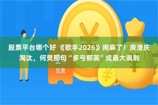 股票平台哪个好 《歌手2026》闹麻了！庾澄庆淘汰，何炅那句“多亏那英”成最大讽刺