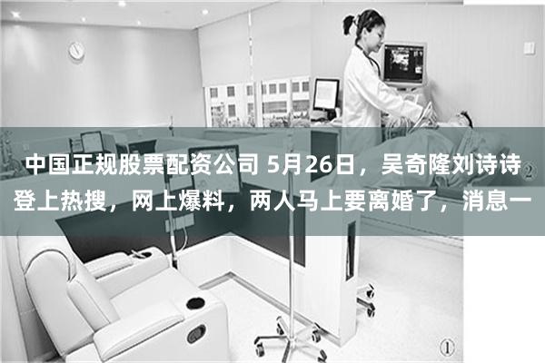 中国正规股票配资公司 5月26日，吴奇隆刘诗诗登上热搜，网上爆料，两人马上要离婚了，消息一