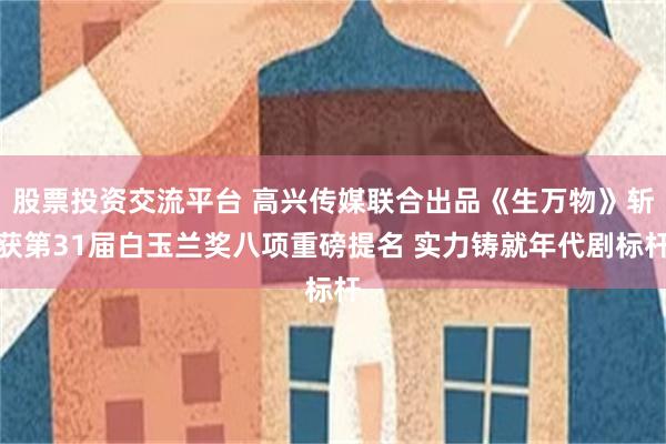 股票投资交流平台 高兴传媒联合出品《生万物》斩获第31届白玉兰奖八项重磅提名 实力铸就年代剧标杆