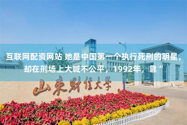 互联网配资网站 她是中国第一个执行死刑的明星，却在刑场上大喊不公平，1992年，靠“