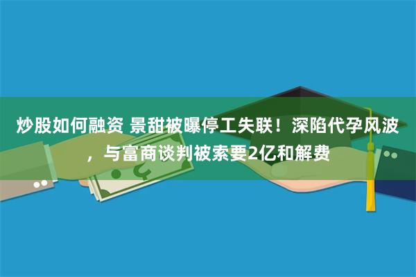 炒股如何融资 景甜被曝停工失联！深陷代孕风波，与富商谈判被索要2亿和解费