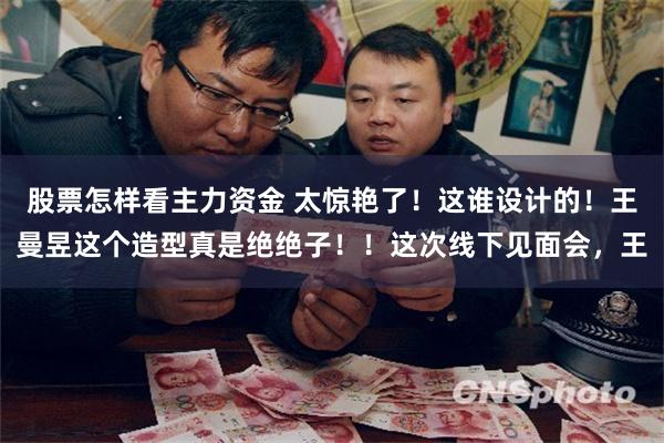 股票怎样看主力资金 太惊艳了！这谁设计的！王曼昱这个造型真是绝绝子！！这次线下见面会，王