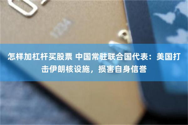 怎样加杠杆买股票 中国常驻联合国代表：美国打击伊朗核设施，损害自身信誉