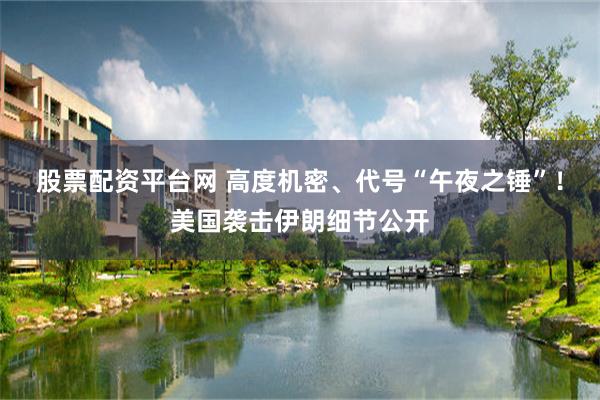 股票配资平台网 高度机密、代号“午夜之锤”！美国袭击伊朗细节公开