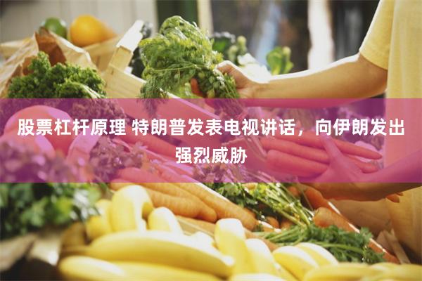 股票杠杆原理 特朗普发表电视讲话，向伊朗发出强烈威胁