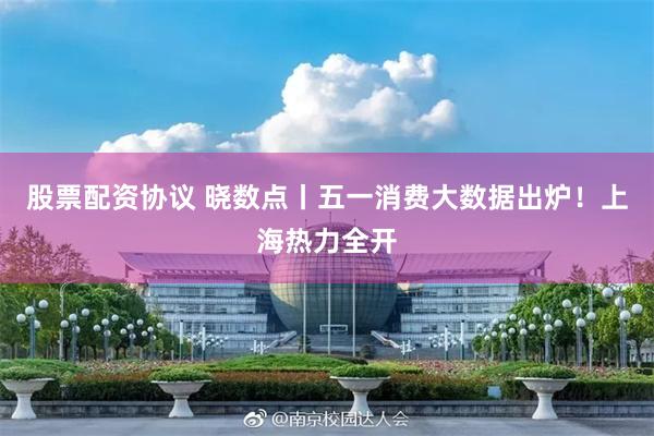 股票配资协议 晓数点丨五一消费大数据出炉！上海热力全开