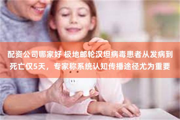 配资公司哪家好 极地邮轮汉坦病毒患者从发病到死亡仅5天，专家称系统认知传播途径尤为重要