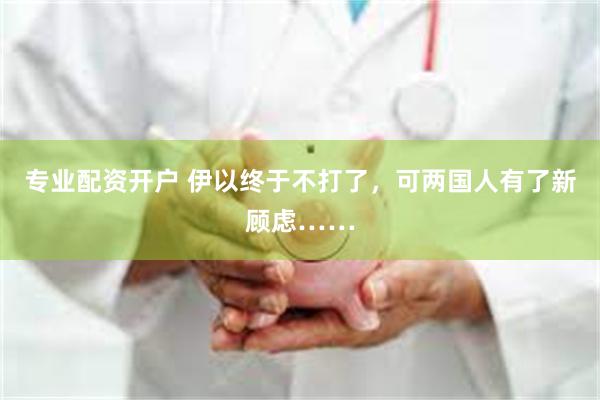 专业配资开户 伊以终于不打了，可两国人有了新顾虑……