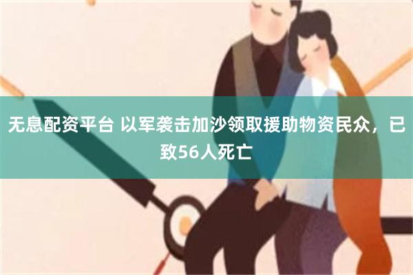 无息配资平台 以军袭击加沙领取援助物资民众，已致56人死亡