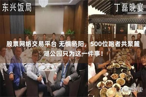 股票网络交易平台 无惧骄阳，500位跑者共聚麓湖公园只为这一件事！