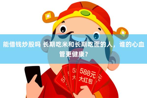 能借钱炒股吗 长期吃米和长期吃面的人，谁的心血管更健康？