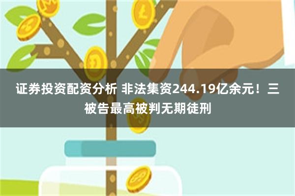 证券投资配资分析 非法集资244.19亿余元！三被告最高被判无期徒刑