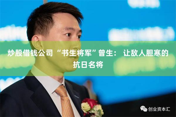 炒股借钱公司 “书生将军”曾生： 让敌人胆寒的抗日名将